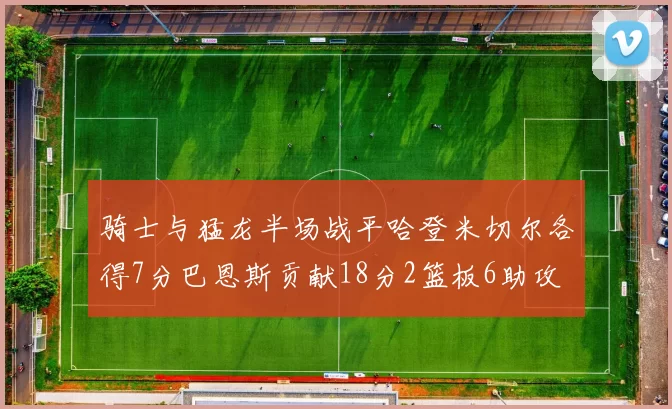 骑士与猛龙半场战平哈登米切尔各得7分巴恩斯贡献18分2篮板6助攻