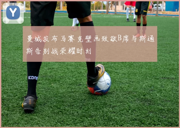 曼城发布马赛克壁画致敬B席与斯通斯告别战荣耀时刻