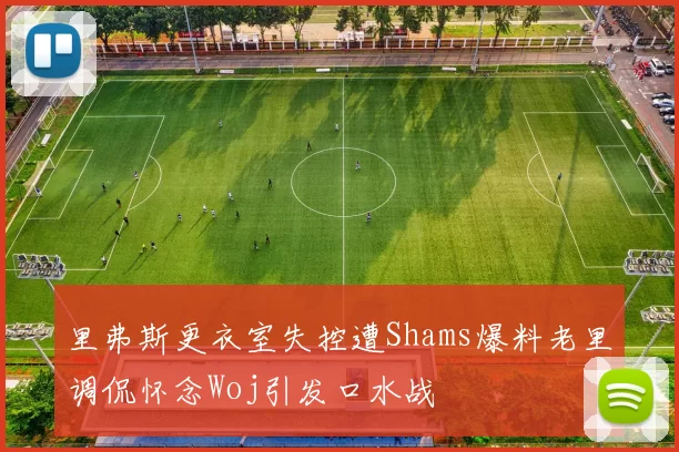 里弗斯更衣室失控遭Shams爆料老里调侃怀念Woj引发口水战