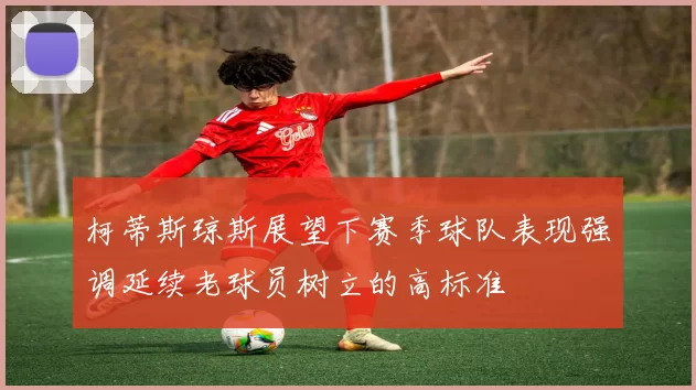 柯蒂斯琼斯展望下赛季球队表现强调延续老球员树立的高标准