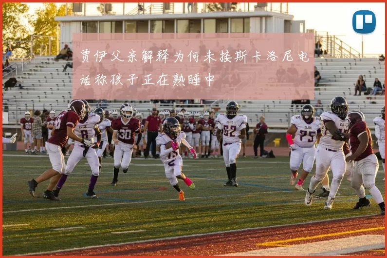 贾伊父亲解释为何未接斯卡洛尼电话称孩子正在熟睡中
