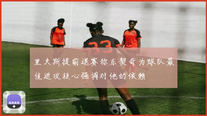 里夫斯提前退赛称东契奇为球队最佳进攻核心强调对他的依赖