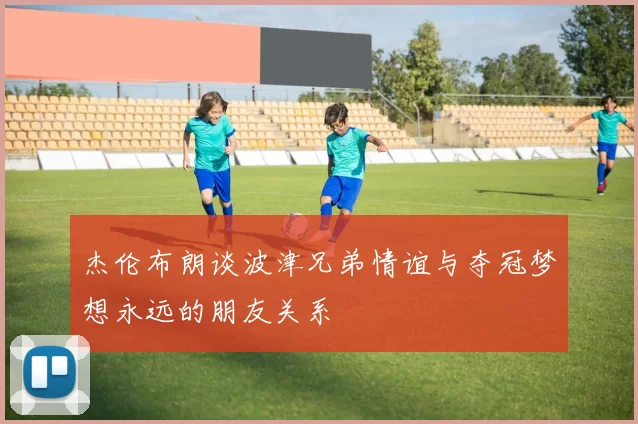 杰伦布朗谈波津兄弟情谊与夺冠梦想永远的朋友关系