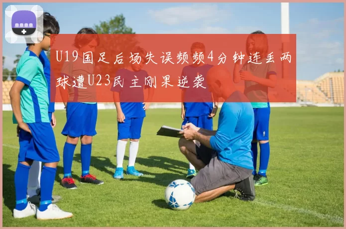 U19国足后场失误频频4分钟连丢两球遭U23民主刚果逆袭