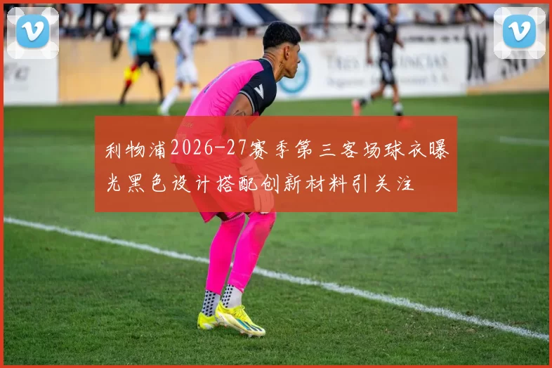 利物浦2026-27赛季第三客场球衣曝光黑色设计搭配创新材料引关注