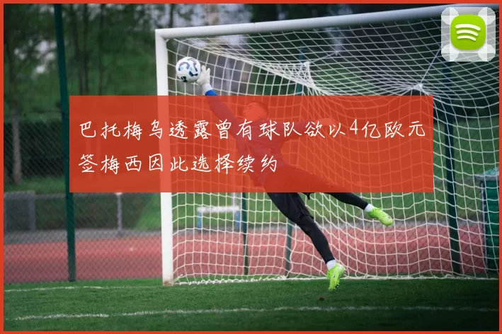 巴托梅乌透露曾有球队欲以4亿欧元签梅西因此选择续约