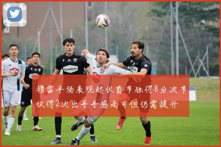 穆雷半场表现起伏首节独得8分次节仅得2次出手手感尚可但仍需提升