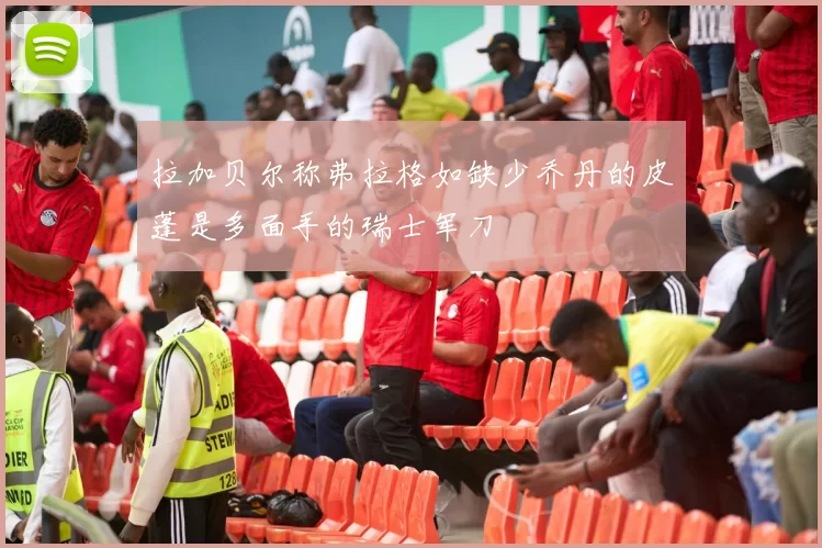 拉加贝尔称弗拉格如缺少乔丹的皮蓬是多面手的瑞士军刀