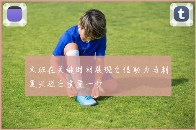 文班在关键时刻展现自信助力马刺复兴迈出重要一步