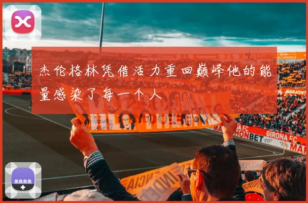 杰伦格林凭借活力重回巅峰他的能量感染了每一个人