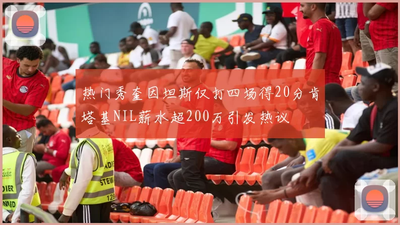 热门秀奎因坦斯仅打四场得20分肯塔基NIL薪水超200万引发热议
