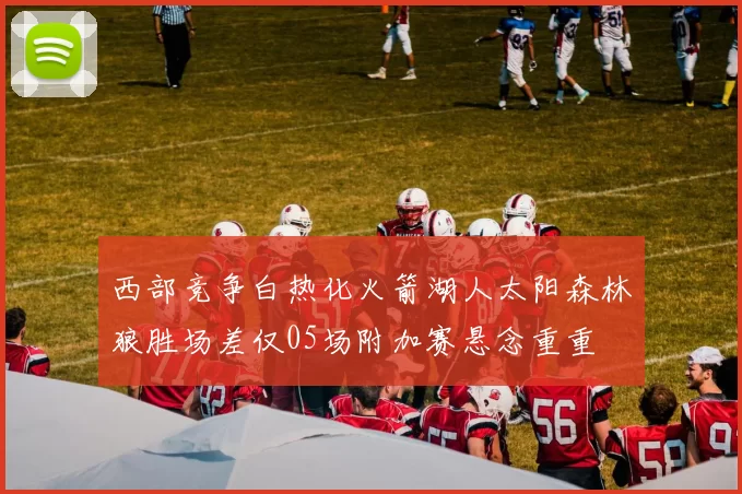 西部竞争白热化火箭湖人太阳森林狼胜场差仅05场附加赛悬念重重