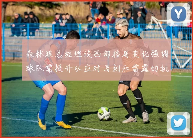 森林狼总经理谈西部格局变化强调球队需提升以应对马刺和雷霆的挑战