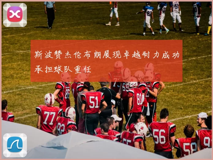 斯波赞杰伦布朗展现卓越耐力成功承担球队重任