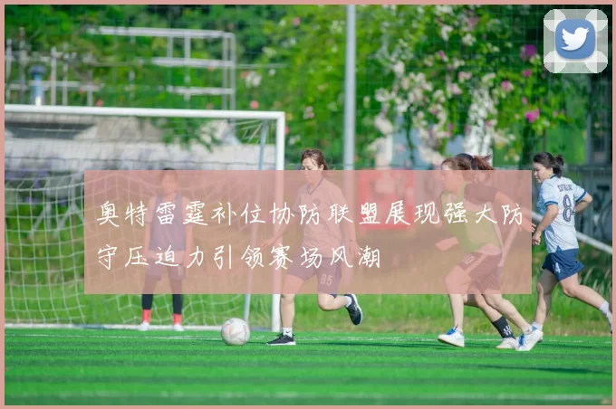 奥特雷霆补位协防联盟展现强大防守压迫力引领赛场风潮