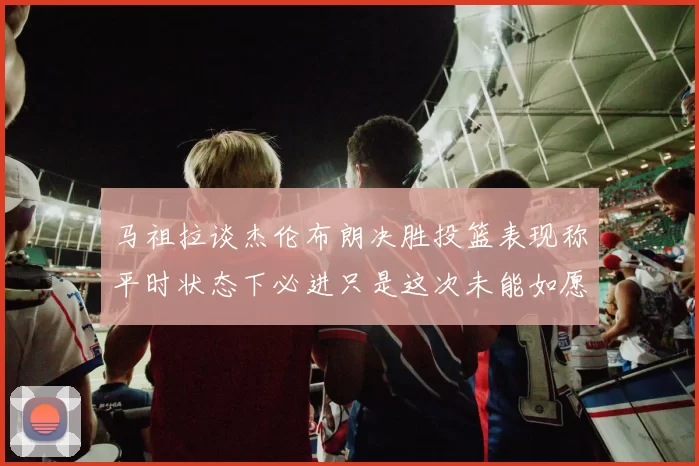马祖拉谈杰伦布朗决胜投篮表现称平时状态下必进只是这次未能如愿