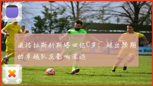 道格拉斯科斯塔回忆C罗：超出预期的卓越队友影响深远