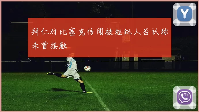 拜仁对比塞克传闻被经纪人否认称未曾接触