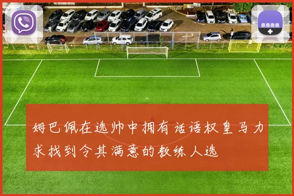 姆巴佩在选帅中拥有话语权皇马力求找到令其满意的教练人选