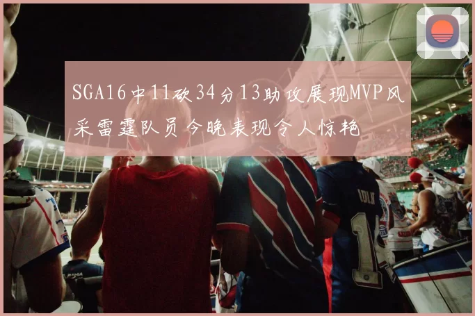 SGA16中11砍34分13助攻展现MVP风采雷霆队员今晚表现令人惊艳
