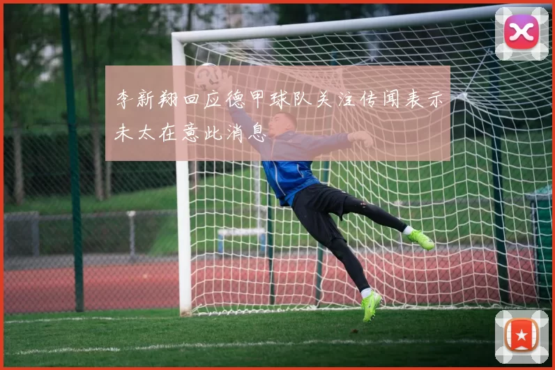 李新翔回应德甲球队关注传闻表示未太在意此消息