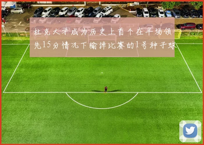 杜克大学成为历史上首个在半场领先15分情况下输掉比赛的1号种子球队