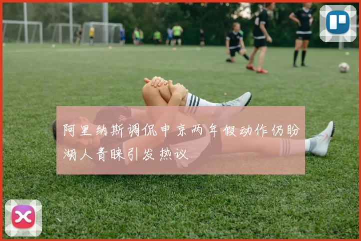 阿里纳斯调侃申京两年假动作仍盼湖人青睐引发热议