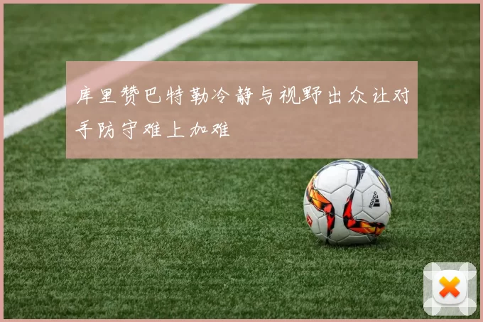 库里赞巴特勒冷静与视野出众让对手防守难上加难